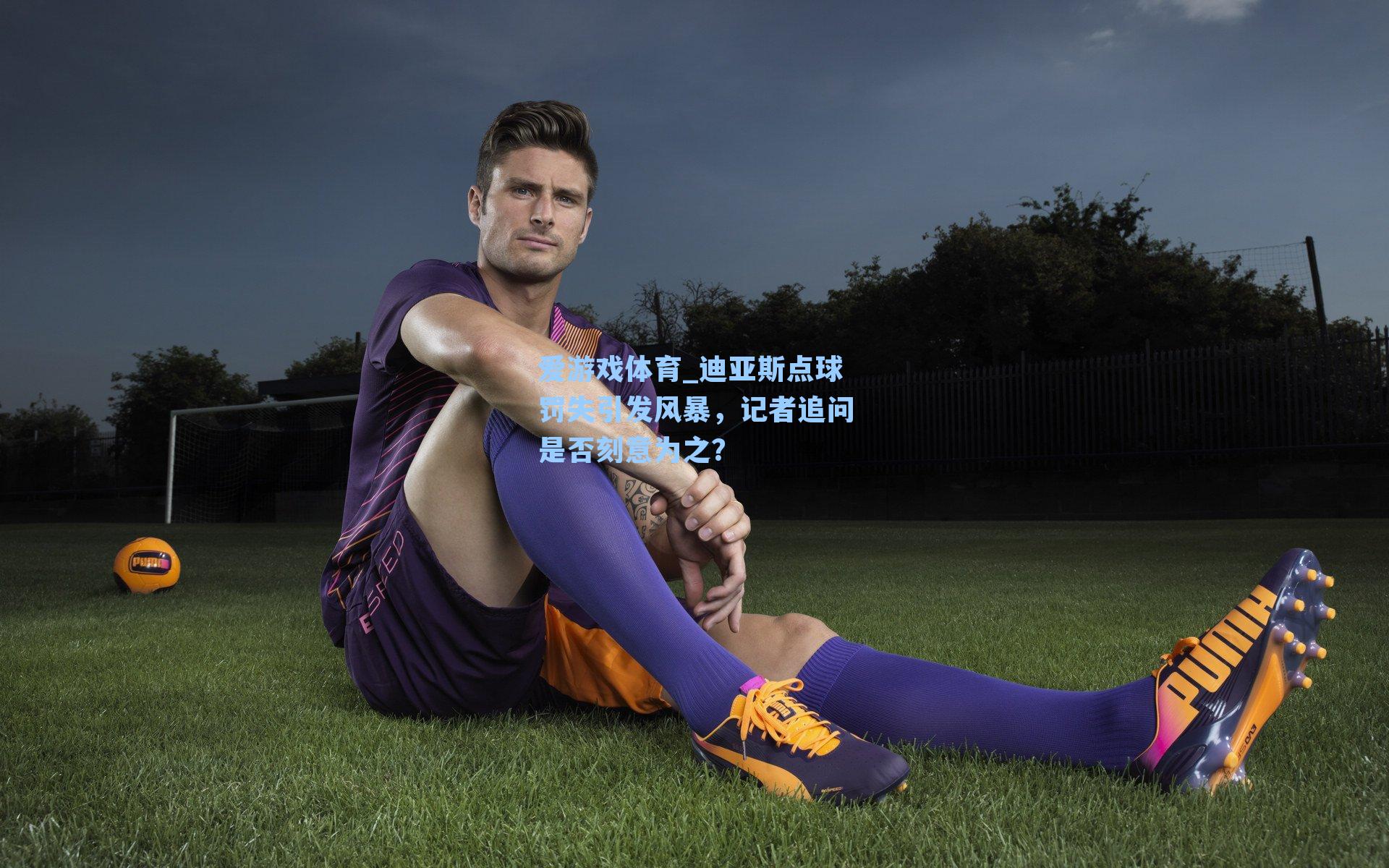 爱游戏体育_迪亚斯点球罚失引发风暴，记者追问是否刻意为之？