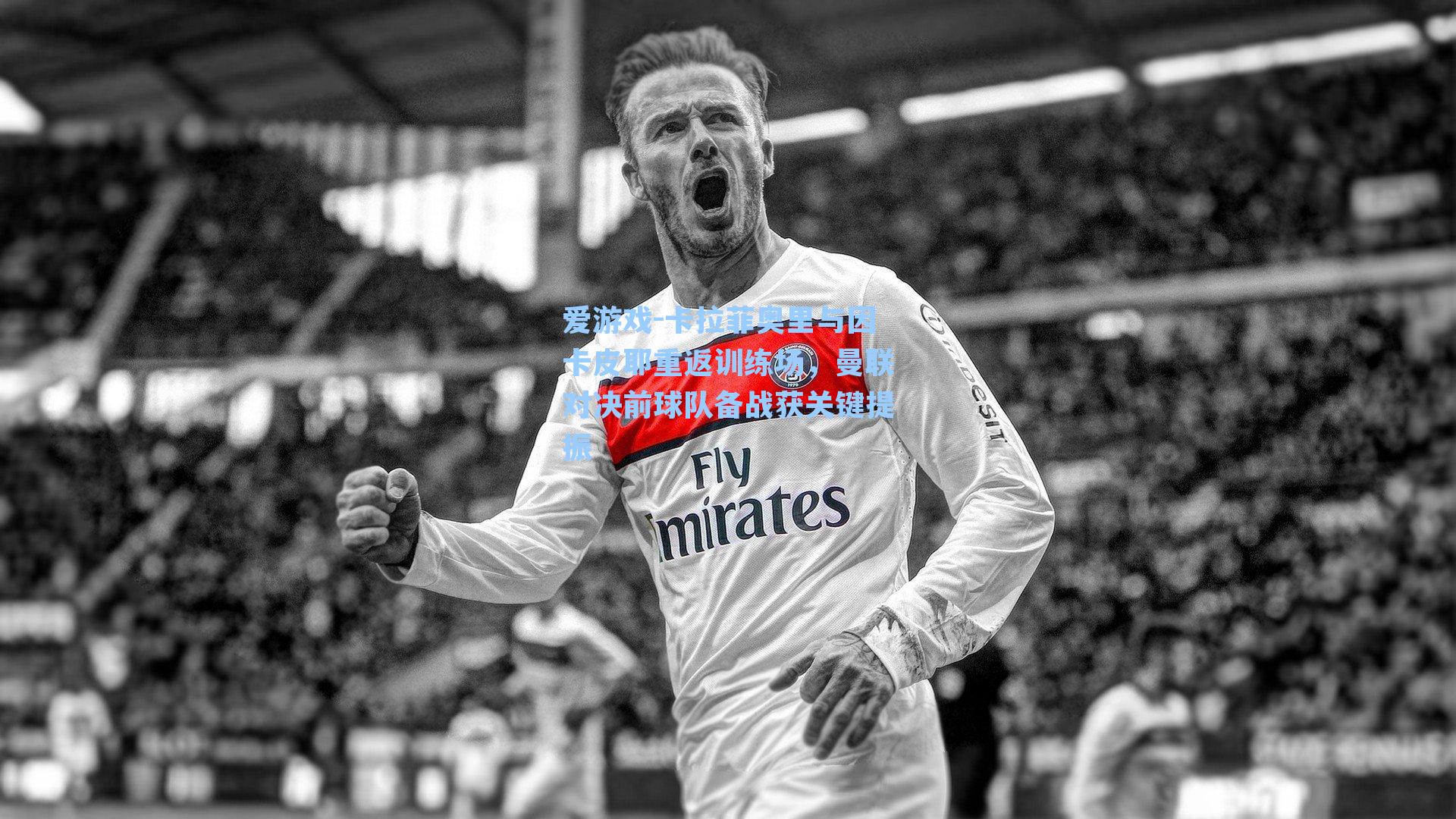 卡拉菲奥里与因卡皮耶重返训练场,曼联对决前球队备战获关键提振