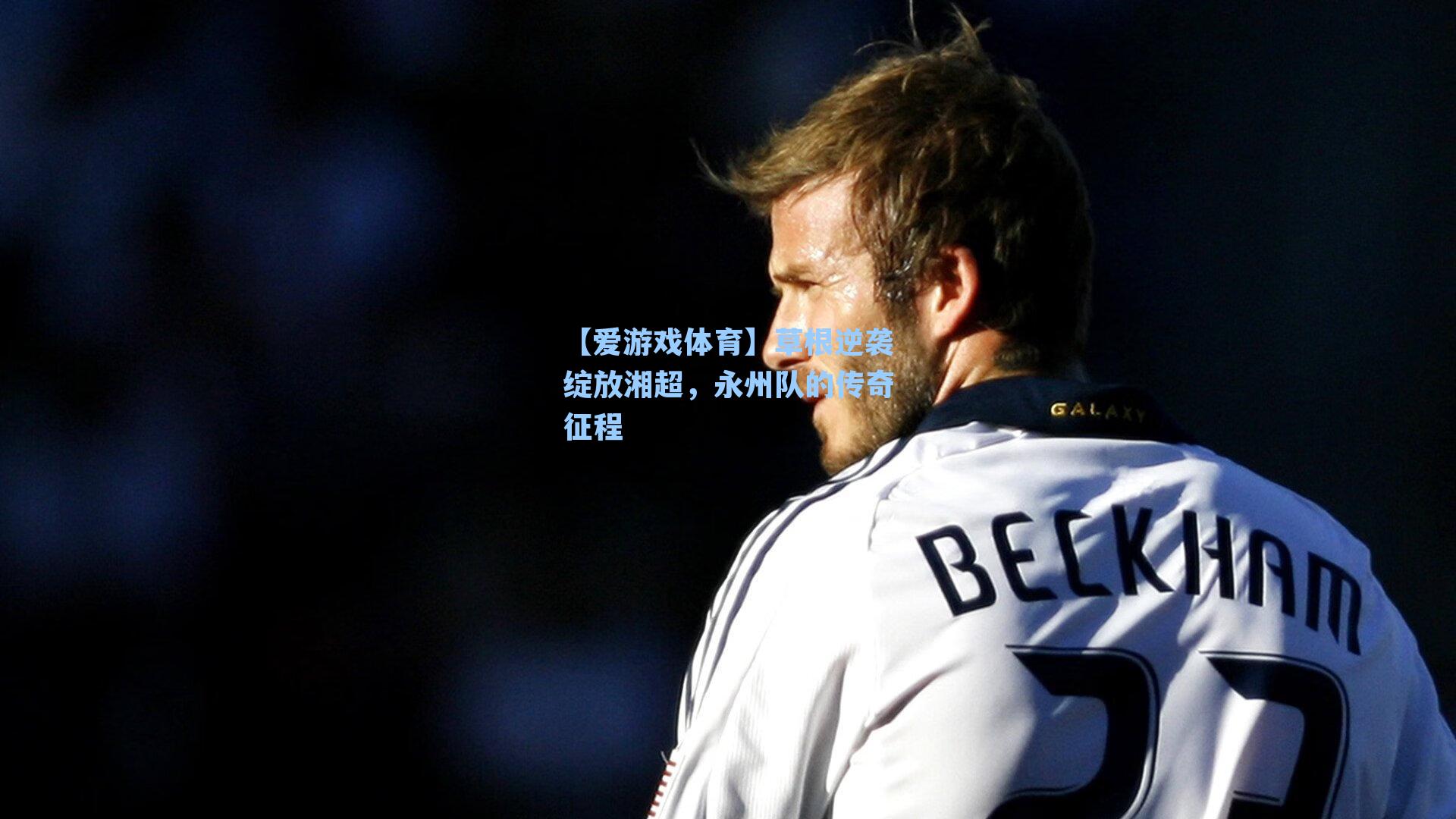 【爱游戏体育】草根逆袭绽放湘超，永州队的传奇征程