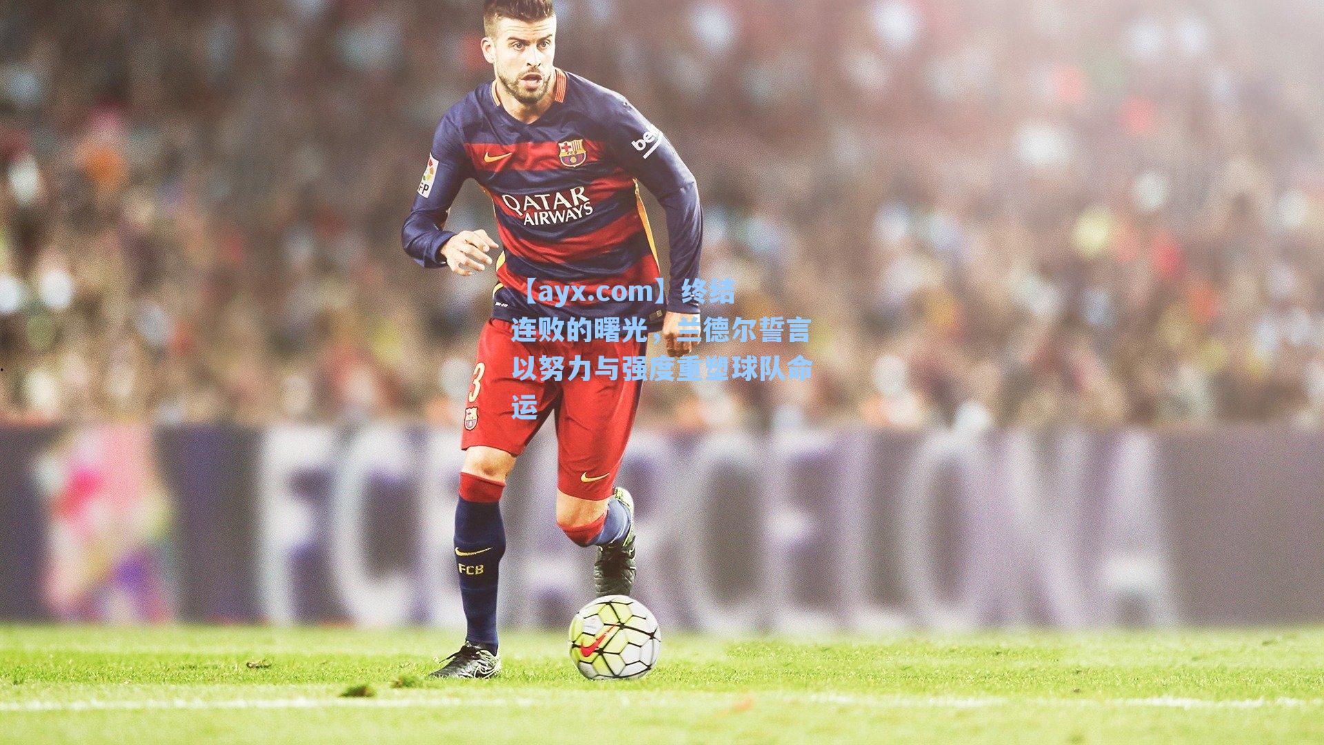 终结连败的曙光，兰德尔誓言以努力与强度重塑球队命运