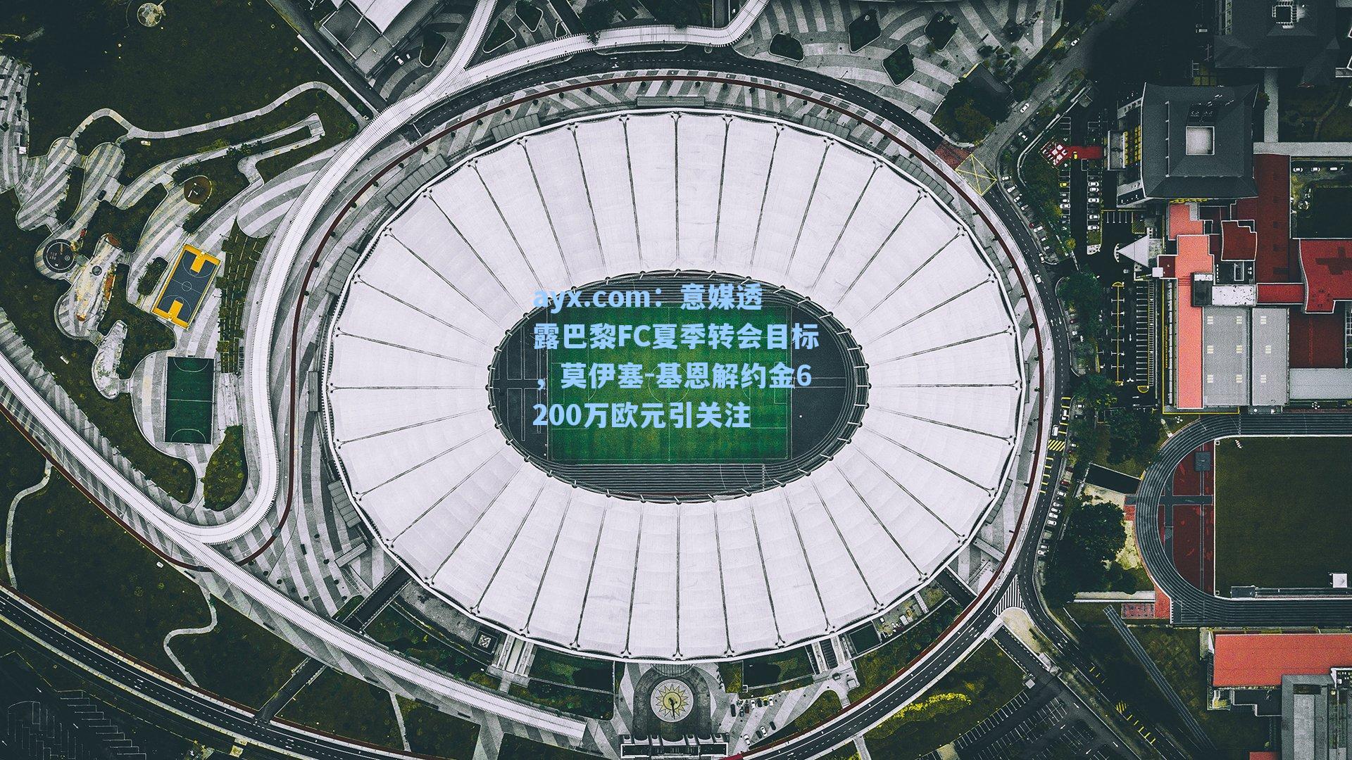 意媒透露巴黎FC夏季转会目标,莫伊塞-基恩解约金6200万欧元引关注