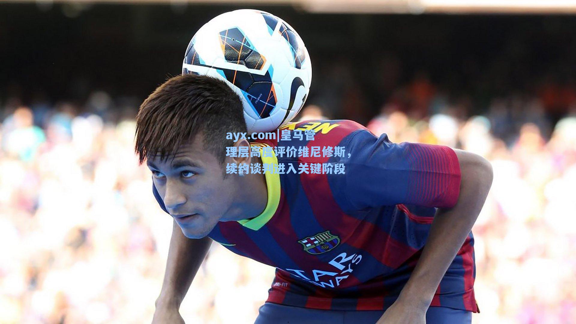 皇马管理层高度评价维尼修斯,续约谈判进入关键阶段