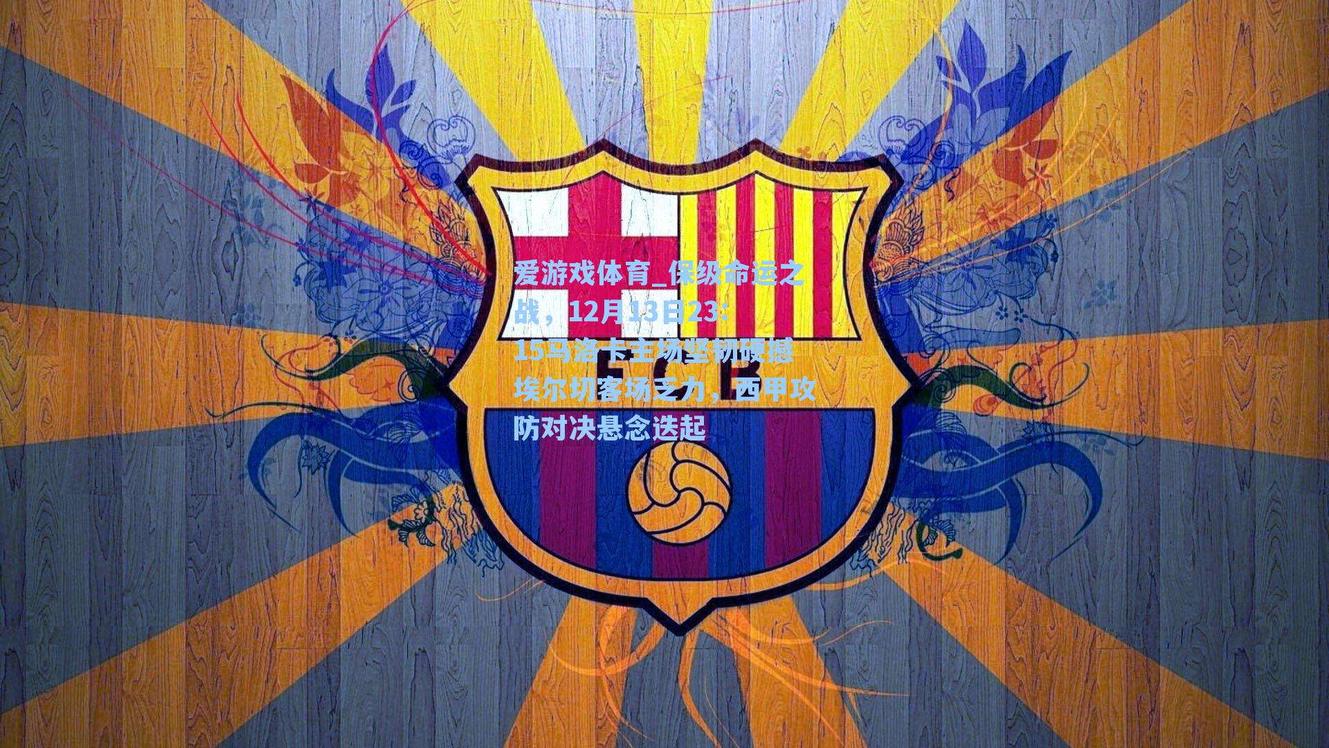 爱游戏体育_保级命运之战，12月13日23:15马洛卡主场坚韧硬撼埃尔切客场乏力，西甲攻防对决悬念迭起