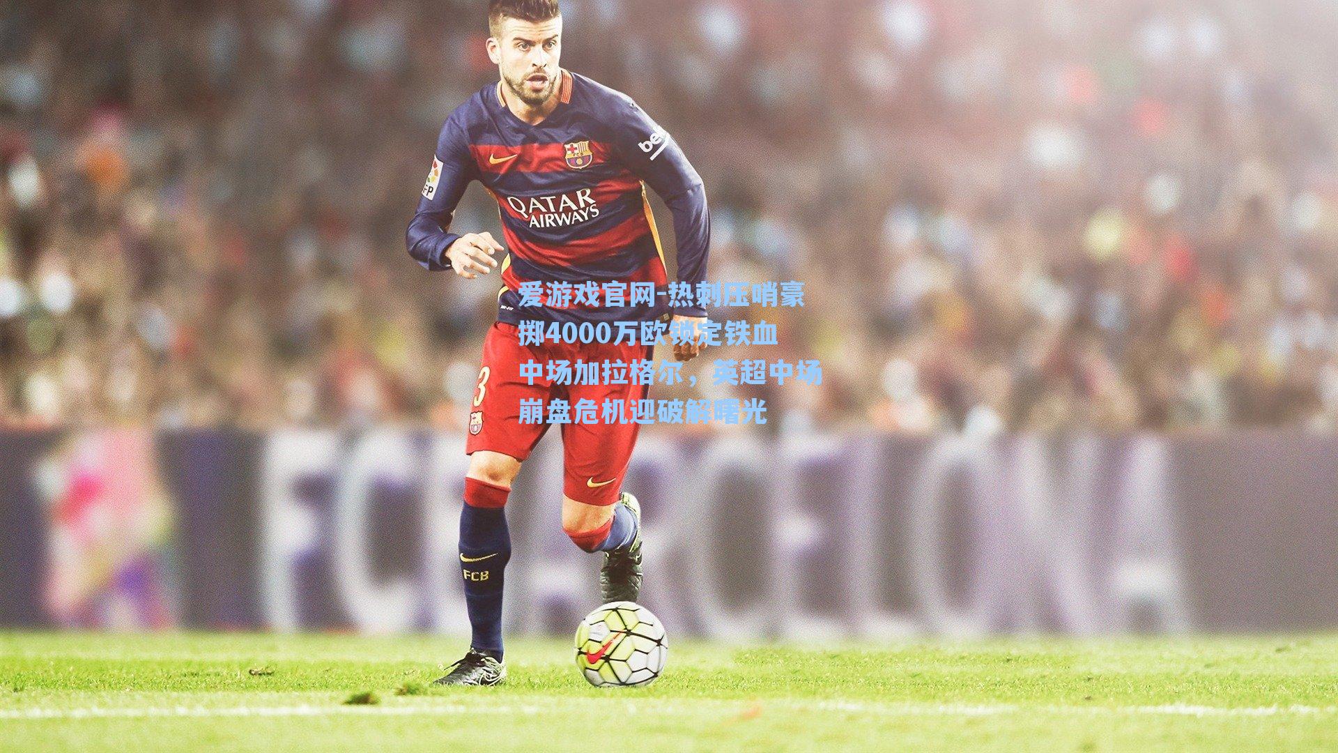 爱游戏官网-热刺压哨豪掷4000万欧锁定铁血中场加拉格尔，英超中场崩盘危机迎破解曙光