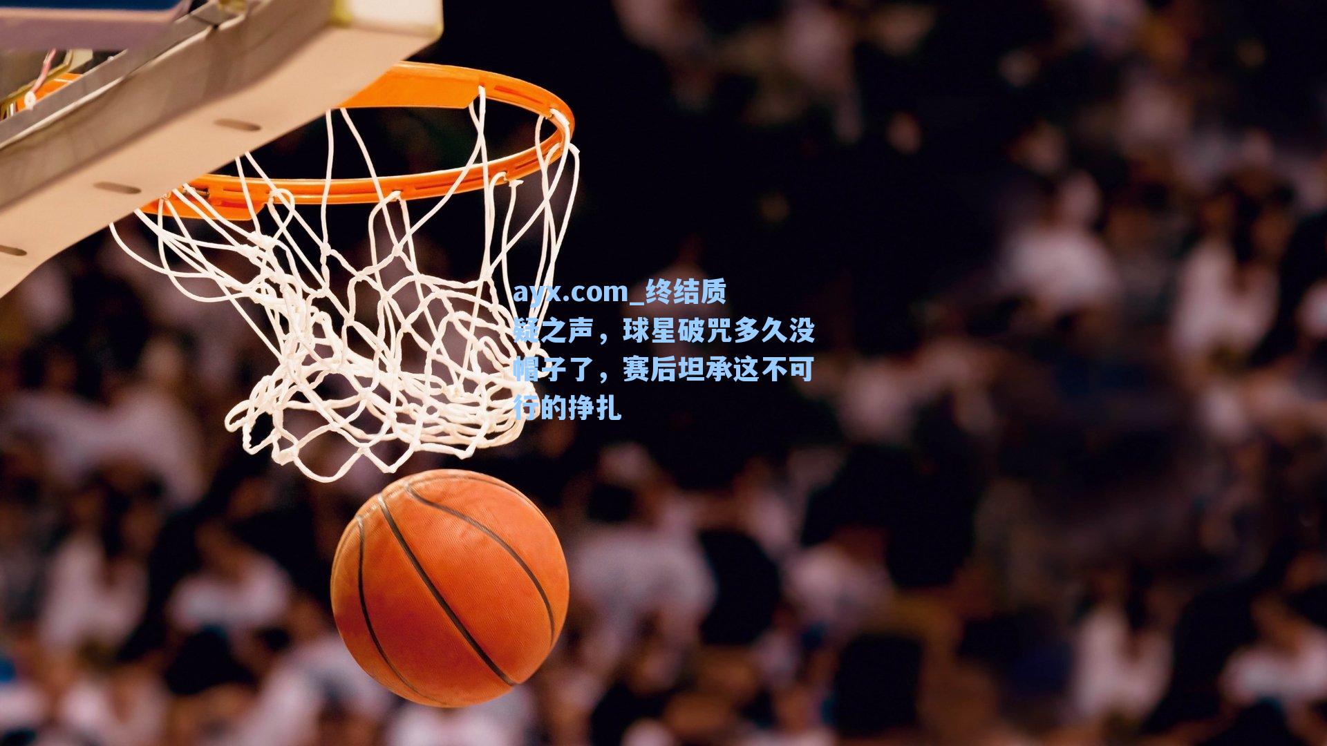 终结质疑之声,球星破咒多久没帽子了,赛后坦承这不可行的挣扎